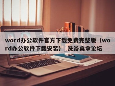 台州word办公软件官方下载免费完整版（word办公软件下载安装）_洗浴桑拿论坛