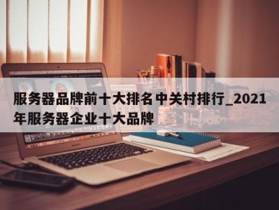 台州服务器品牌前十大排名中关村排行_2021年服务器企业十大品牌 