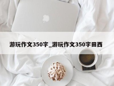 台州游玩作文350字_游玩作文350字田西 