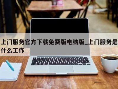 台州上门服务官方下载免费版电脑版_上门服务是什么工作 