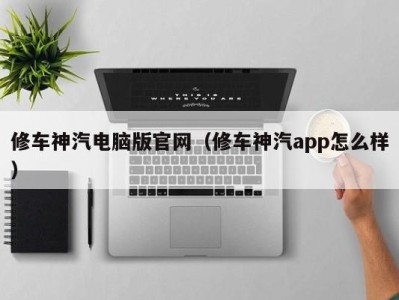 台州修车神汽电脑版官网（修车神汽app怎么样）