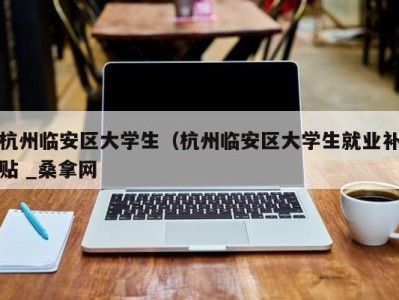 台州杭州临安区大学生（杭州临安区大学生就业补贴 _桑拿网