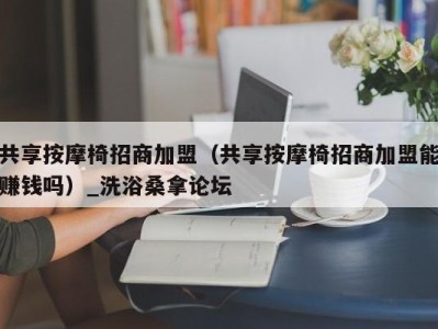 台州共享按摩椅招商加盟（共享按摩椅招商加盟能赚钱吗）_洗浴桑拿论坛