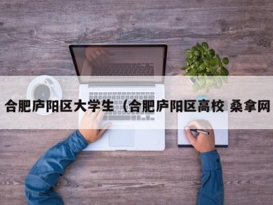 台州合肥庐阳区大学生（合肥庐阳区高校 桑拿网