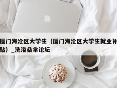 台州厦门海沧区大学生（厦门海沧区大学生就业补贴）_洗浴桑拿论坛