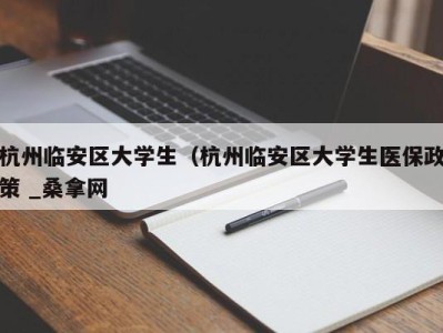 台州杭州临安区大学生（杭州临安区大学生医保政策 _桑拿网