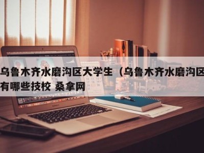 台州乌鲁木齐水磨沟区大学生（乌鲁木齐水磨沟区有哪些技校 桑拿网