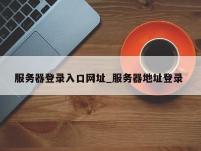 台州服务器登录入口网址_服务器地址登录 