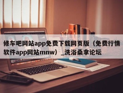 台州修车吧网站app免费下载网页版（免费行情软件app网站mnw）_洗浴桑拿论坛