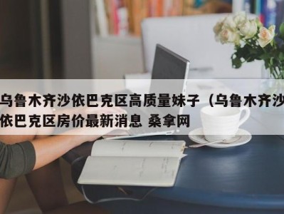 台州乌鲁木齐沙依巴克区高质量妹子（乌鲁木齐沙依巴克区房价最新消息 桑拿网