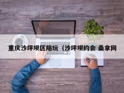 台州重庆沙坪坝区陪玩（沙坪坝约会 桑拿网