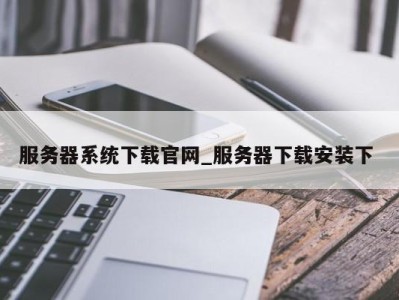 台州服务器系统下载官网_服务器下载安装下 