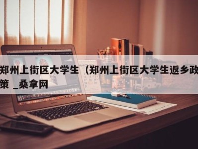 台州郑州上街区大学生（郑州上街区大学生返乡政策 _桑拿网