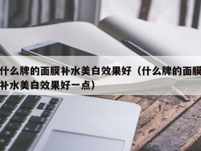 台州什么牌的面膜补水美白效果好（什么牌的面膜补水美白效果好一点）