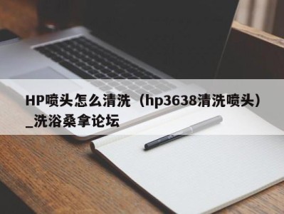 台州HP喷头怎么清洗（hp3638清洗喷头）_洗浴桑拿论坛