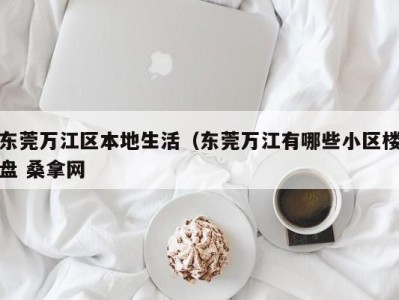 台州东莞万江区本地生活（东莞万江有哪些小区楼盘 桑拿网