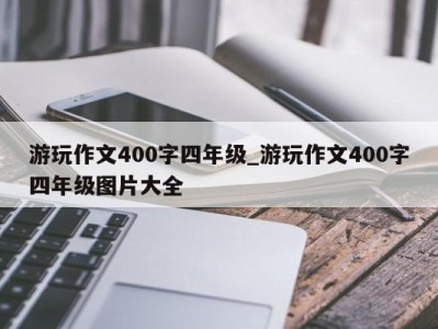 台州游玩作文400字四年级_游玩作文400字四年级图片大全 