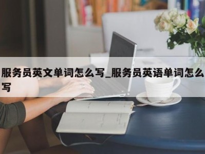 台州服务员英文单词怎么写_服务员英语单词怎么写 