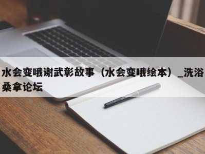 台州水会变哦谢武彰故事（水会变哦绘本）_洗浴桑拿论坛