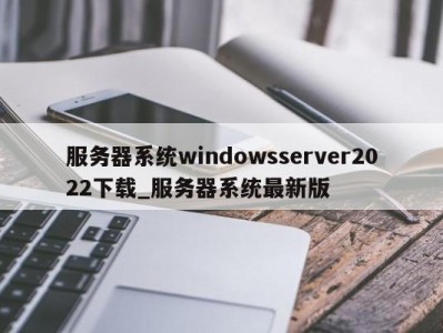 台州服务器系统windowsserver2022下载_服务器系统最新版 