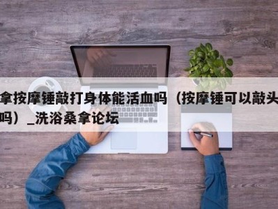 台州拿按摩锤敲打身体能活血吗（按摩锤可以敲头吗）_洗浴桑拿论坛