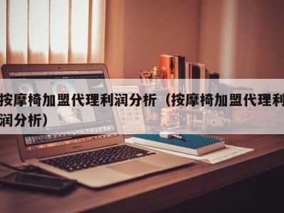 台州按摩椅加盟代理利润分析（按摩椅加盟代理利润分析）