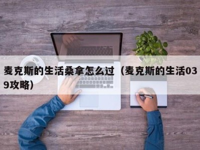 台州麦克斯的生活桑拿怎么过（麦克斯的生活039攻略）