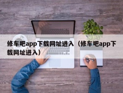 台州修车吧app下载网址进入（修车吧app下载网址进入）