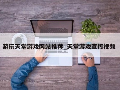 台州游玩天堂游戏网站推荐_天堂游戏宣传视频 