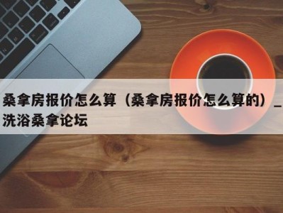 台州桑拿房报价怎么算（桑拿房报价怎么算的）_洗浴桑拿论坛