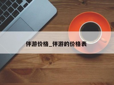 台州伴游价格_伴游的价格表 