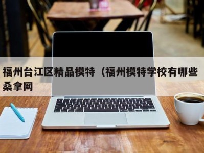 台州福州台江区精品模特（福州模特学校有哪些 桑拿网