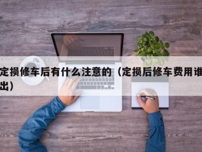 台州定损修车后有什么注意的（定损后修车费用谁出）