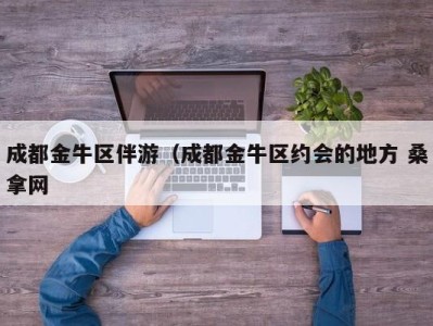 台州成都金牛区伴游（成都金牛区约会的地方 桑拿网