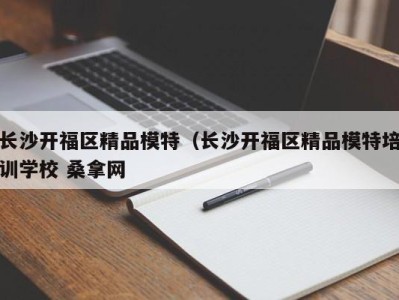 台州长沙开福区精品模特（长沙开福区精品模特培训学校 桑拿网