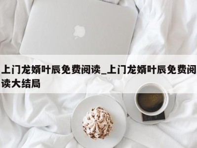 台州上门龙婿叶辰免费阅读_上门龙婿叶辰免费阅读大结局 