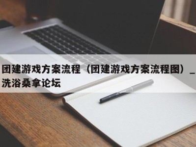 台州团建游戏方案流程（团建游戏方案流程图）_洗浴桑拿论坛