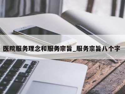 台州医院服务理念和服务宗旨_服务宗旨八个字 