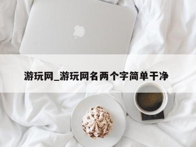 台州游玩网_游玩网名两个字简单干净 