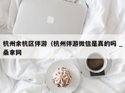 台州杭州余杭区伴游（杭州伴游微信是真的吗 _桑拿网