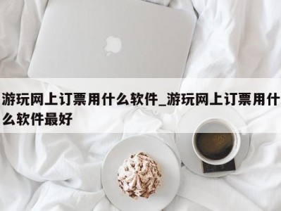 台州游玩网上订票用什么软件_游玩网上订票用什么软件最好 