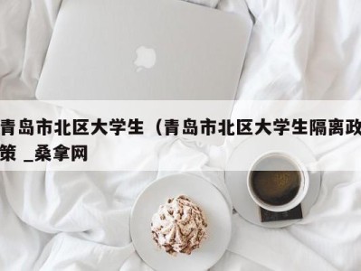 台州青岛市北区大学生（青岛市北区大学生隔离政策 _桑拿网