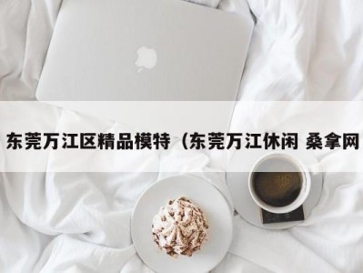 台州东莞万江区精品模特（东莞万江休闲 桑拿网