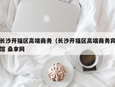 台州长沙开福区高端商务（长沙开福区高端商务宾馆 桑拿网