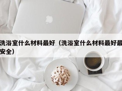 台州洗浴室什么材料最好（洗浴室什么材料最好最安全）