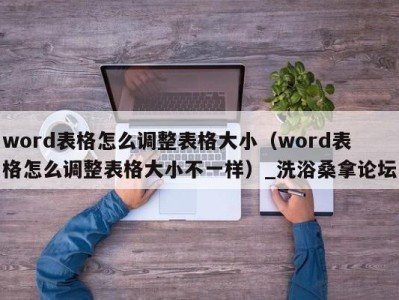 台州word表格怎么调整表格大小（word表格怎么调整表格大小不一样）_洗浴桑拿论坛