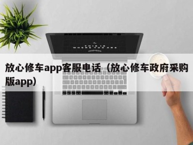 台州放心修车app客服电话（放心修车政府采购版app）