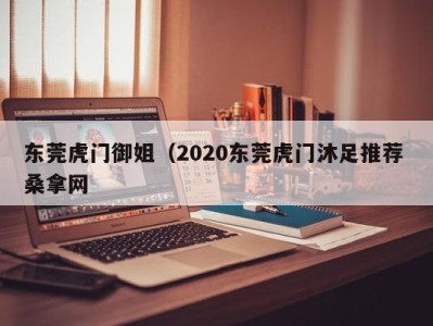 台州东莞虎门御姐（2020东莞虎门沐足推荐 桑拿网