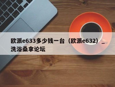 台州欧派e633多少钱一台（欧派e632）_洗浴桑拿论坛