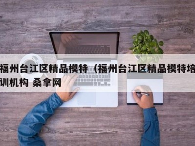 台州福州台江区精品模特（福州台江区精品模特培训机构 桑拿网